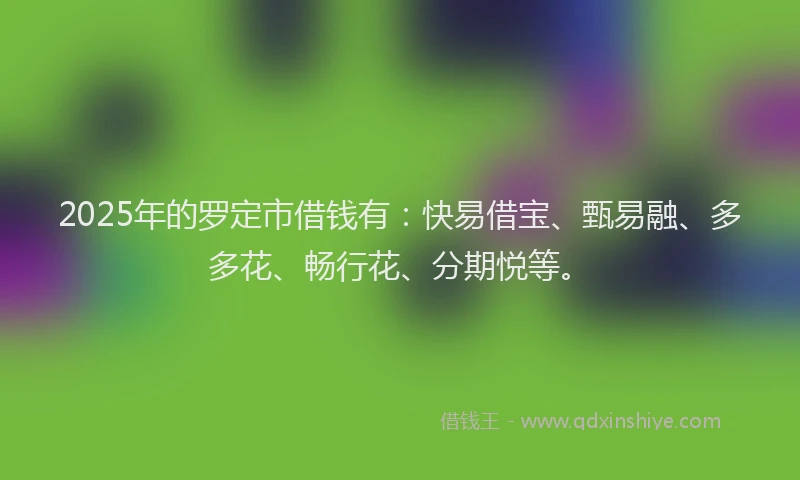 2025年的罗定市借钱有：快易借宝、甄易融、多多花、畅行花、分期悦等。