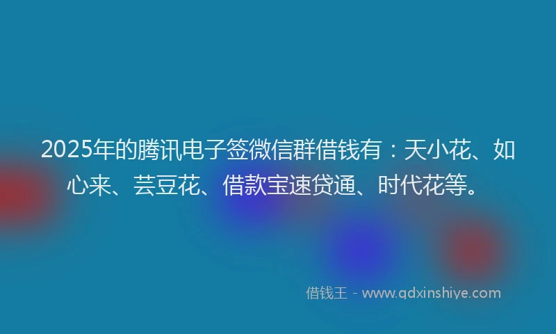2025年的腾讯电子签微信群借钱有：天小花、如心来、芸豆花、借款宝速贷通、时代花等。