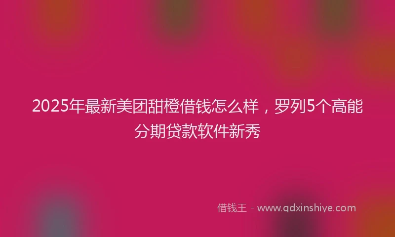 2025年最新美团甜橙借钱怎么样，罗列5个高能分期贷款软件新秀