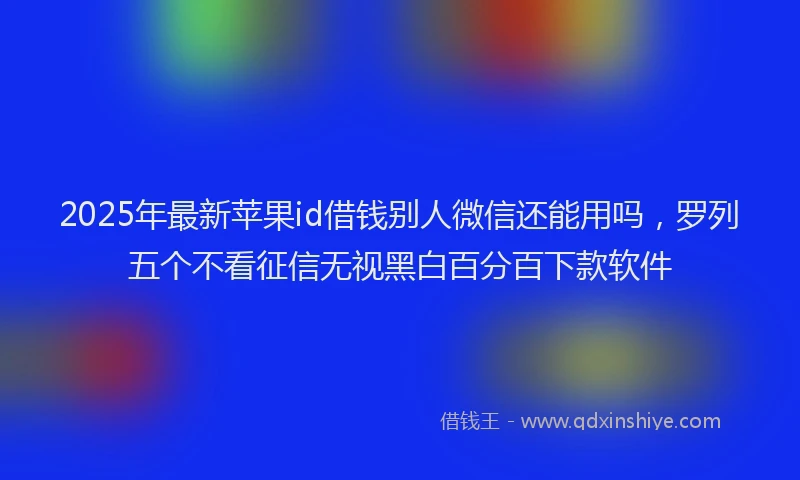 2025年最新苹果id借钱别人微信还能用吗，罗列五个不看征信无视黑白百分百下款软件