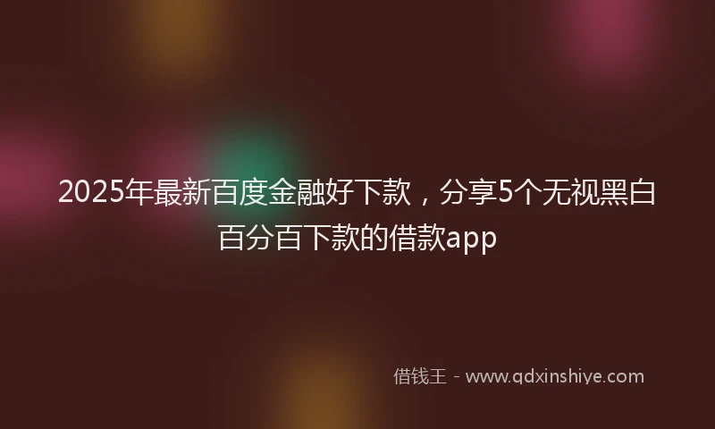 2025年最新百度金融好下款，分享5个无视黑白百分百下款的借款app