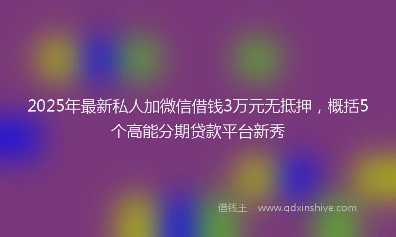 2025年最新私人加微信借钱3万元无抵押，概括5个高能分期贷款平台新秀