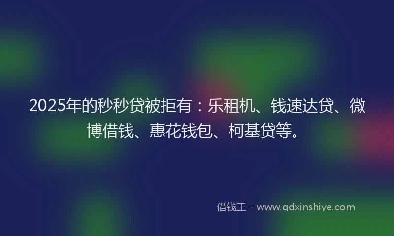 2025年的秒秒贷被拒有：乐租机、钱速达贷、微博借钱、惠花钱包、柯基贷等。