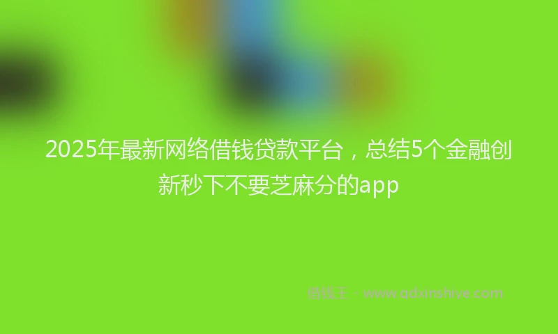 2025年最新网络借钱贷款平台，总结5个金融创新秒下不要芝麻分的app