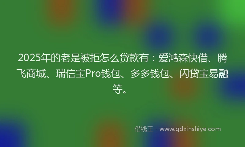2025年的老是被拒怎么贷款有：爱鸿森快借、腾飞商城、瑞信宝Pro钱包、多多钱包、闪贷宝易融等。
