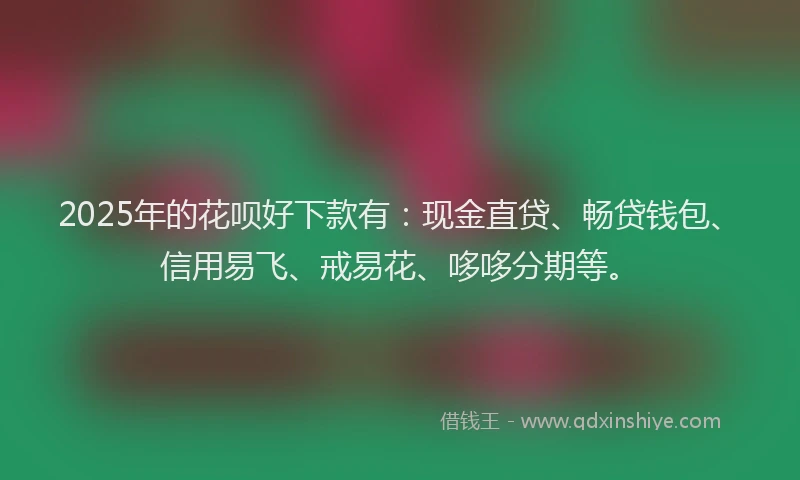 2025年的花呗好下款有：现金直贷、畅贷钱包、信用易飞、戒易花、哆哆分期等。