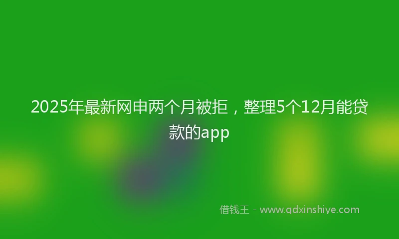 2025年最新网申两个月被拒，整理5个12月能贷款的app