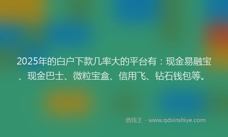 2025年的白户下款几率大的平台有：现金易融宝、现金巴士、微粒宝盒、信用飞、钻石钱包等。
