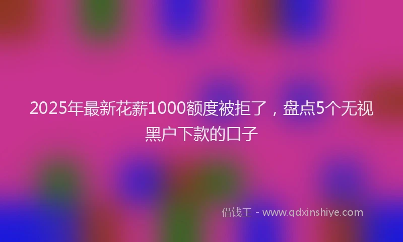 2025年最新花薪1000额度被拒了，盘点5个无视黑户下款的口子