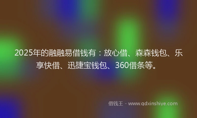 2025年的融融易借钱有:放心借、森森钱包、乐享快借、迅捷宝钱包、360借条等。