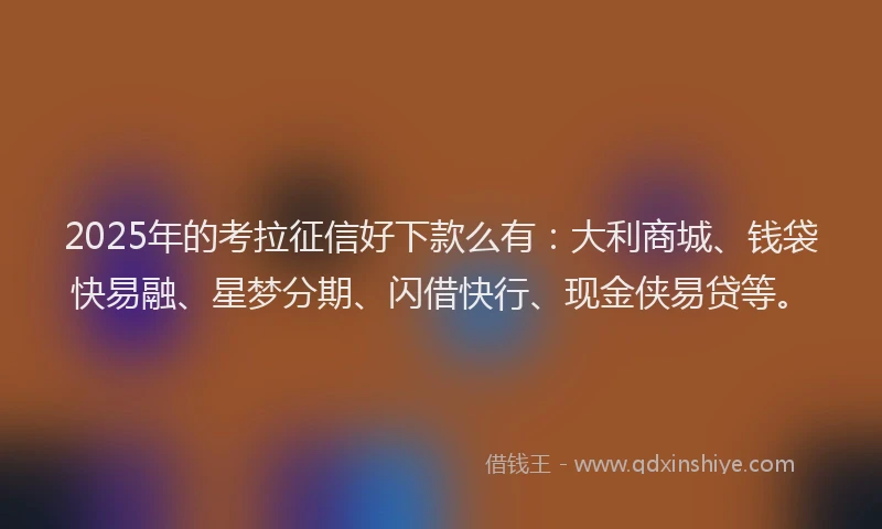 2025年的考拉征信好下款么有：大利商城、钱袋快易融、星梦分期、闪借快行、现金侠易贷等。
