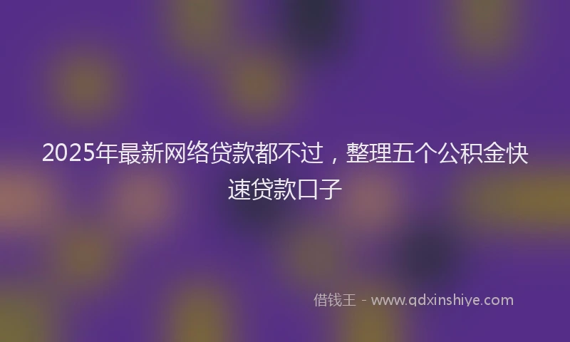 2025年最新网络贷款都不过，整理五个公积金快速贷款口子