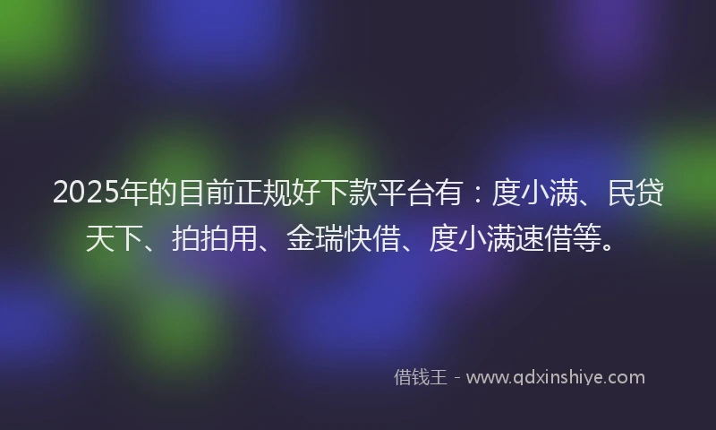 2025年的目前正规好下款平台有:度小满、民贷天下、拍拍用、金瑞快借、度小满速借等。