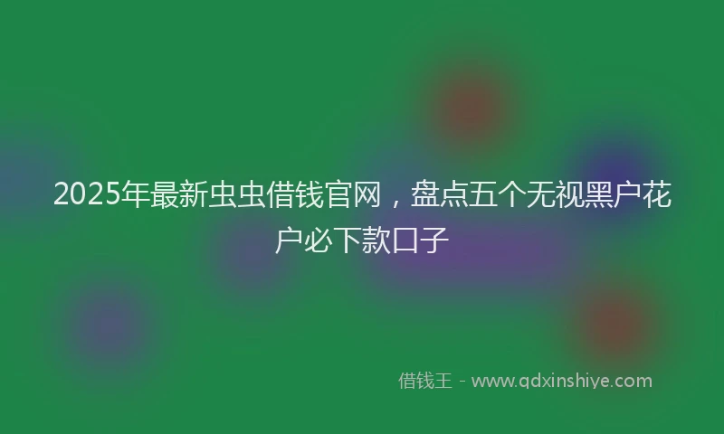 2025年最新虫虫借钱官网，盘点五个无视黑户花户必下款口子
