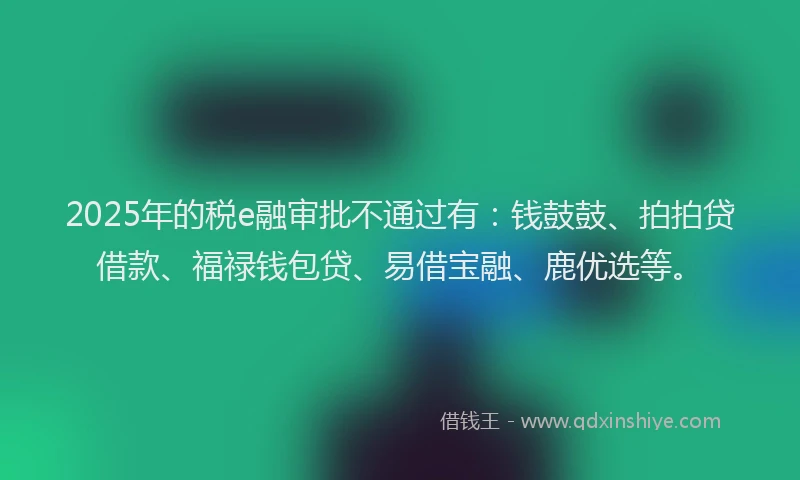2025年的税e融审批不通过有：钱鼓鼓、拍拍贷借款、福禄钱包贷、易借宝融、鹿优选等。