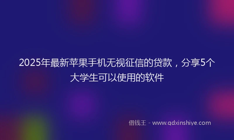 2025年最新苹果手机无视征信的贷款，分享5个大学生可以使用的软件