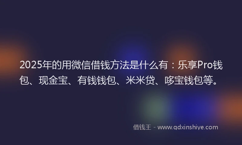 2025年的用微信借钱方法是什么有：乐享Pro钱包、现金宝、有钱钱包、米米贷、哆宝钱包等。