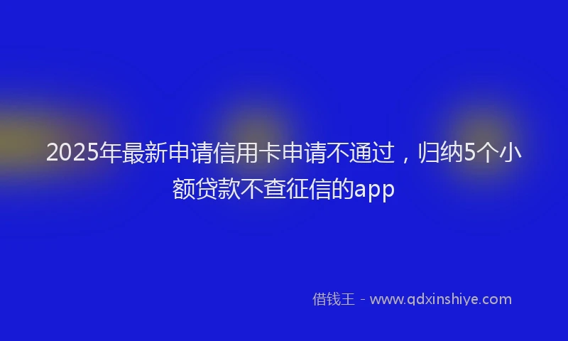 2025年最新申请信用卡申请不通过，归纳5个小额贷款不查征信的app