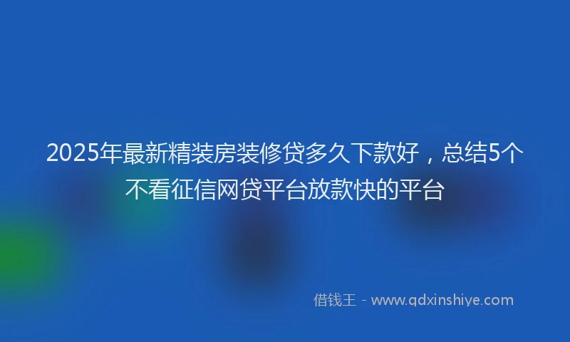 2025年最新精装房装修贷多久下款好，总结5个不看征信网贷平台放款快的平台