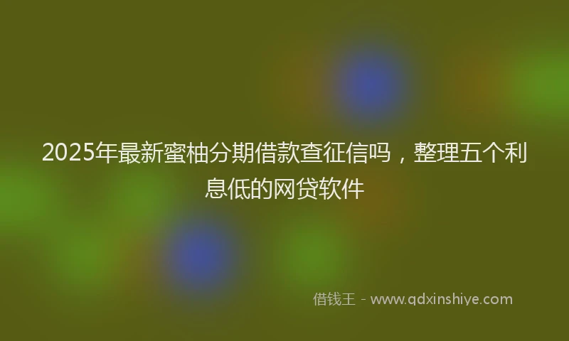 2025年最新蜜柚分期借款查征信吗，整理五个利息低的网贷软件