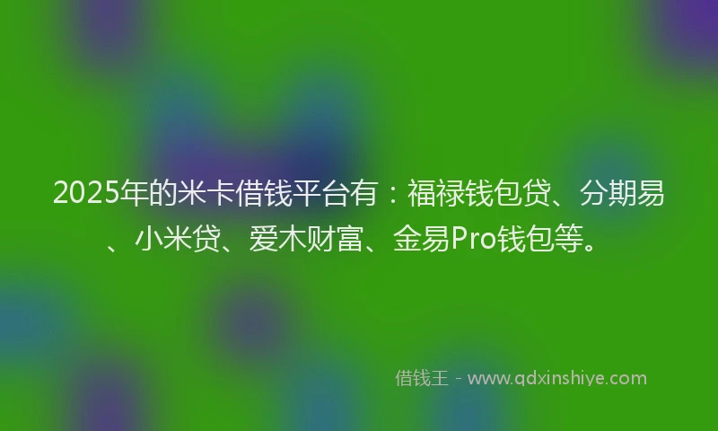2025年的米卡借钱平台有：福禄钱包贷、分期易、小米贷、爱木财富、金易Pro钱包等。