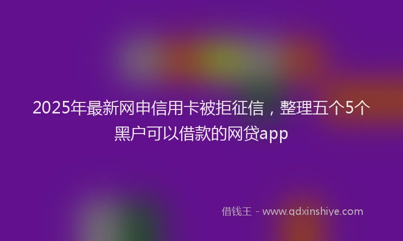 2025年最新网申信用卡被拒征信，整理五个5个黑户可以借款的网贷app
