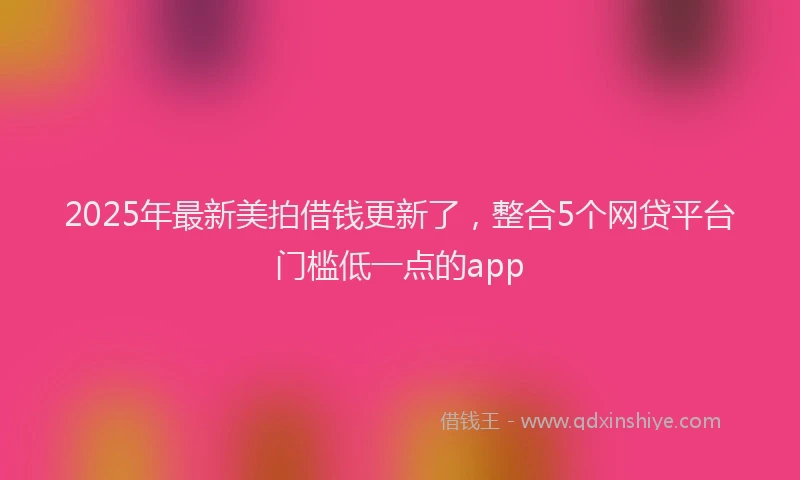 2025年最新美拍借钱更新了，整合5个网贷平台门槛低一点的app