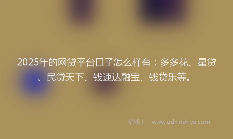 2025年的网贷平台口子怎么样有：多多花、星贷、民贷天下、钱速达融宝、钱贷乐等。