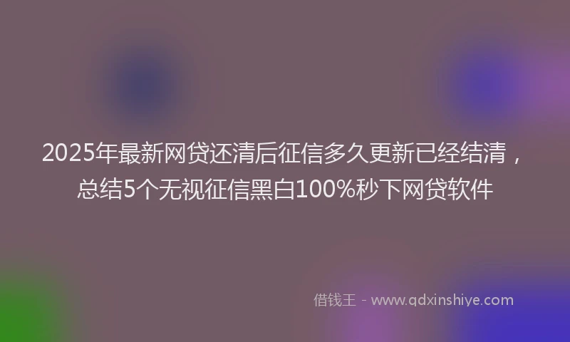 2025年最新网贷还清后征信多久更新已经结清，总结5个无视征信黑白100%秒下网贷软件