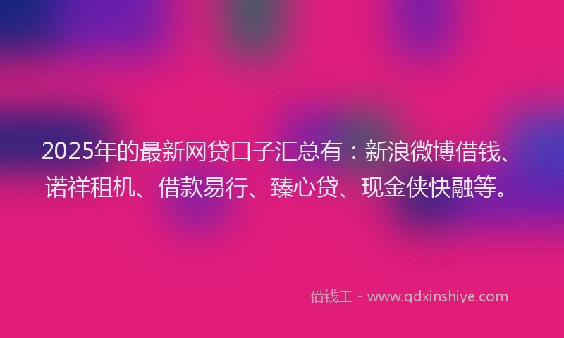 2025年的最新网贷口子汇总有：新浪微博借钱、诺祥租机、借款易行、臻心贷、现金侠快融等。