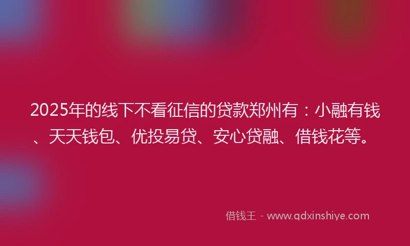 2025年的线下不看征信的贷款郑州有：小融有钱、天天钱包、优投易贷、安心贷融、借钱花等。