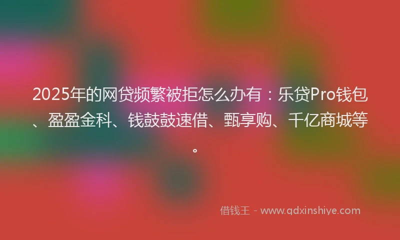 2025年的网贷频繁被拒怎么办有：乐贷Pro钱包、盈盈金科、钱鼓鼓速借、甄享购、千亿商城等。
