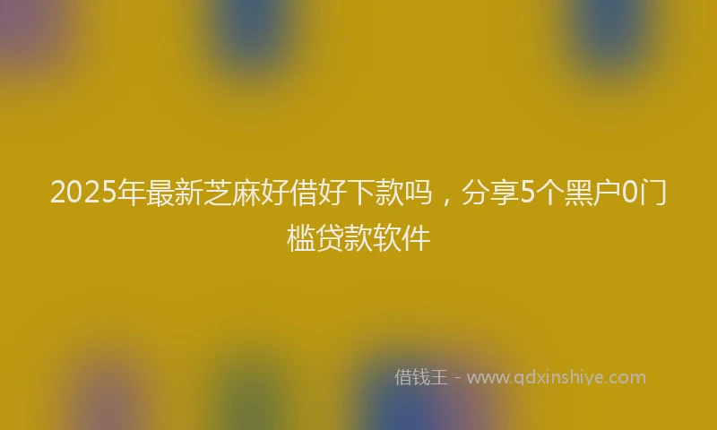 2025年最新芝麻好借好下款吗，分享5个黑户0门槛贷款软件
