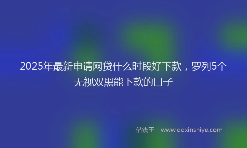 2025年最新申请网贷什么时段好下款，罗列5个无视双黑能下款的口子