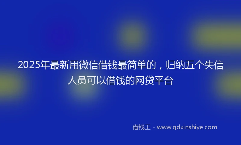 2025年最新用微信借钱最简单的，归纳五个失信人员可以借钱的网贷平台