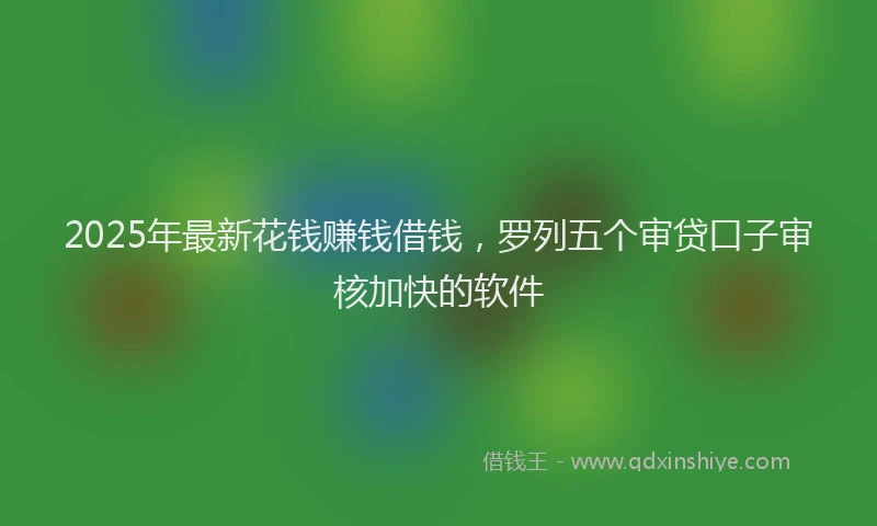2025年最新花钱赚钱借钱，罗列五个审贷口子审核加快的软件