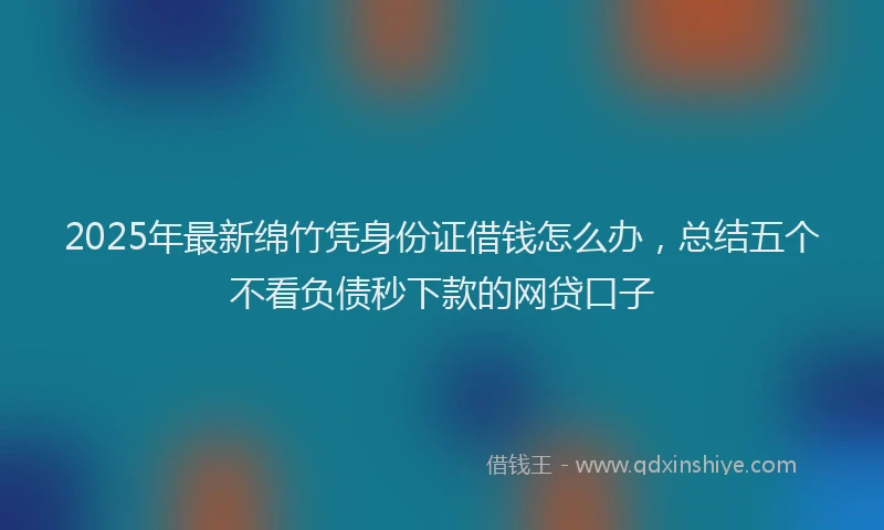 2025年最新绵竹凭身份证借钱怎么办，总结五个不看负债秒下款的网贷口子