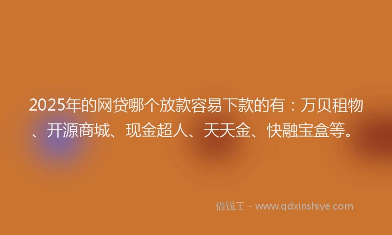 2025年的网贷哪个放款容易下款的有：万贝租物、开源商城、现金超人、天天金、快融宝盒等。