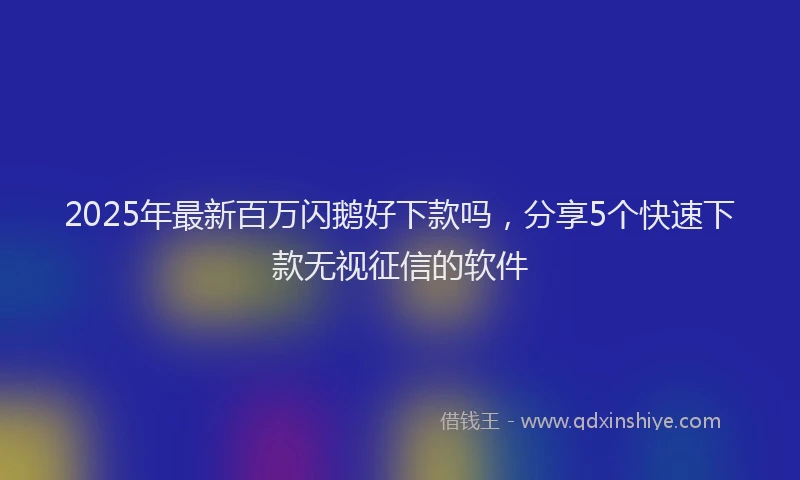2025年最新百万闪鹅好下款吗，分享5个快速下款无视征信的软件