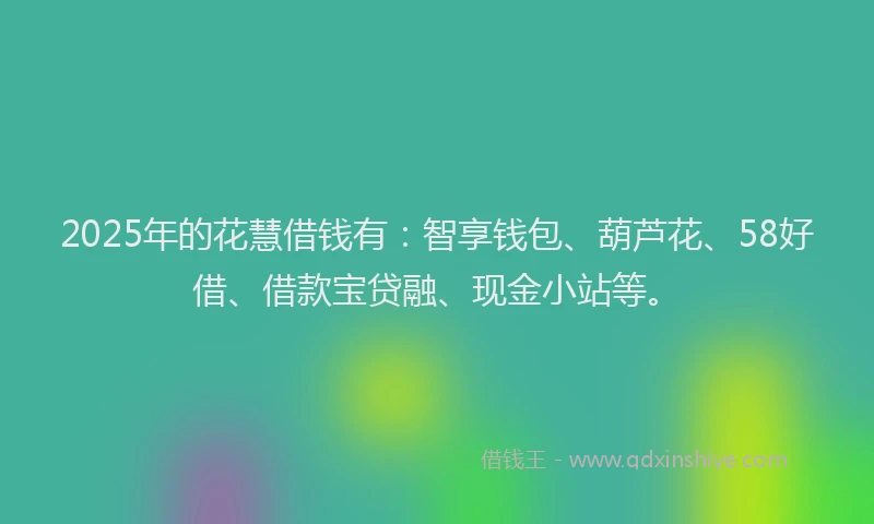 2025年的花慧借钱有：智享钱包、葫芦花、58好借、借款宝贷融、现金小站等。