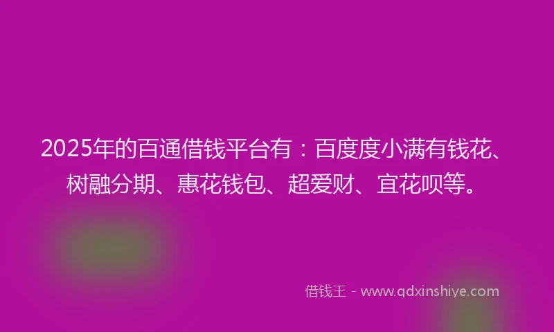 2025年的百通借钱平台有：百度度小满有钱花、树融分期、惠花钱包、超爱财、宜花呗等。