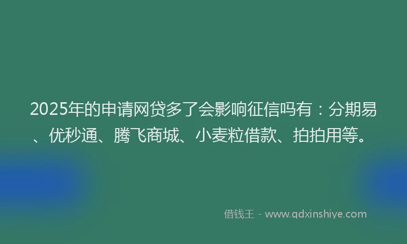2025年的申请网贷多了会影响征信吗有：分期易、优秒通、腾飞商城、小麦粒借款、拍拍用等。