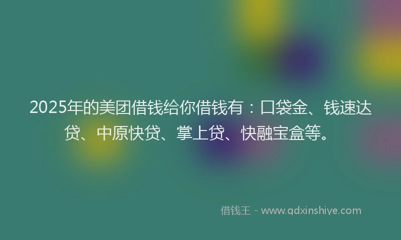 2025年的美团借钱给你借钱有：口袋金、钱速达贷、中原快贷、掌上贷、快融宝盒等。