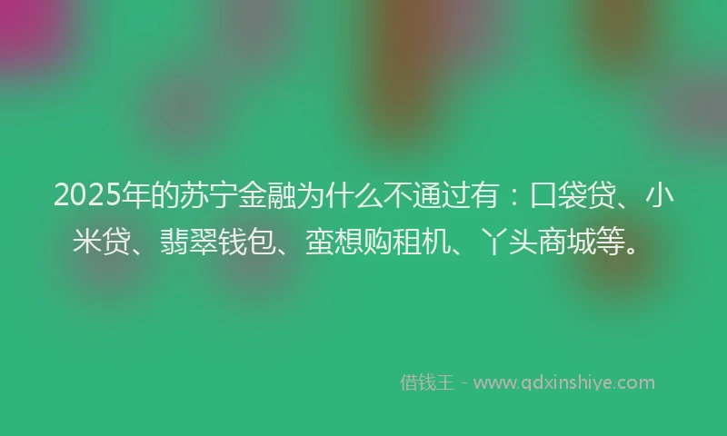 2025年的苏宁金融为什么不通过有：口袋贷、小米贷、翡翠钱包、蛮想购租机、丫头商城等。