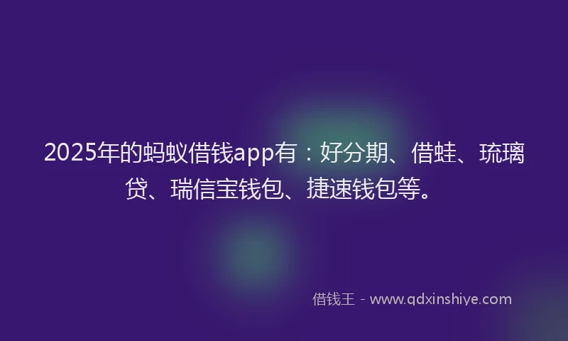 2025年的蚂蚁借钱app有：好分期、借蛙、琉璃贷、瑞信宝钱包、捷速钱包等。