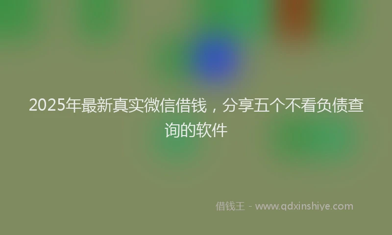2025年最新真实微信借钱，分享五个不看负债查询的软件