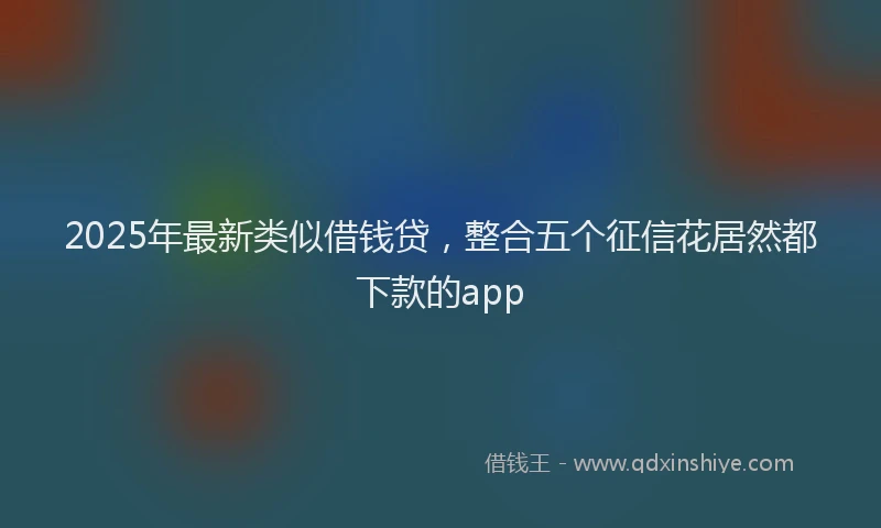 2025年最新类似借钱贷，整合五个征信花居然都下款的app