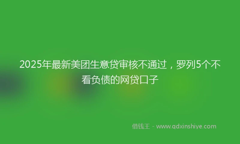 2025年最新美团生意贷审核不通过，罗列5个不看负债的网贷口子