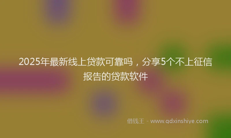 2025年最新线上贷款可靠吗，分享5个不上征信报告的贷款软件