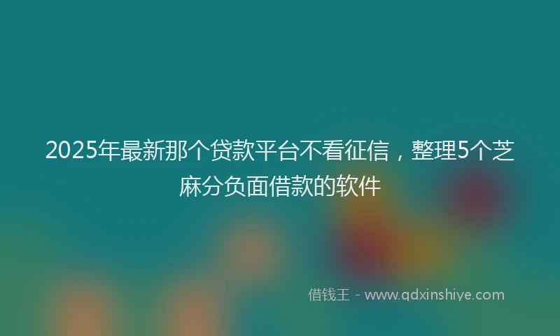 2025年最新那个贷款平台不看征信，整理5个芝麻分负面借款的软件